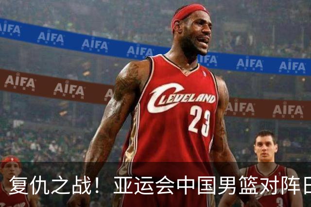 复仇之战！亚运会中国男篮对阵日本，4大底牌在手，赢球基本稳了